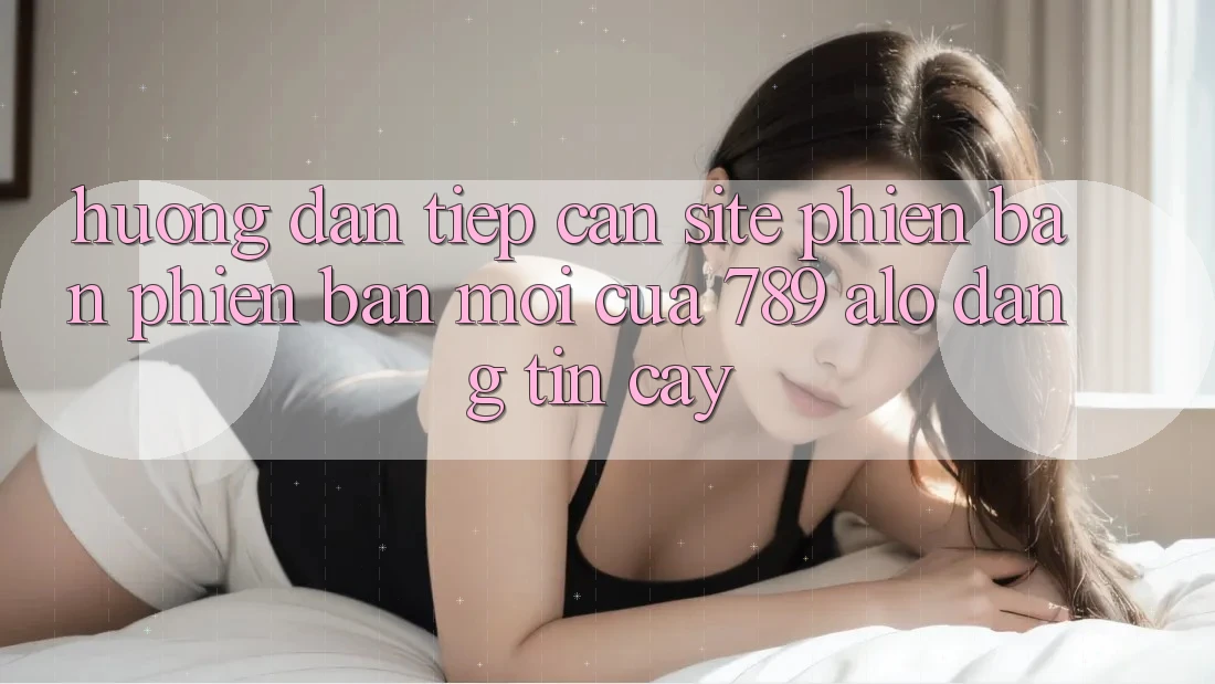 Hướng Dẫn Tiếp Cận Site Phiên bản phiên bản mới Của 789 alo Đáng tin cậy