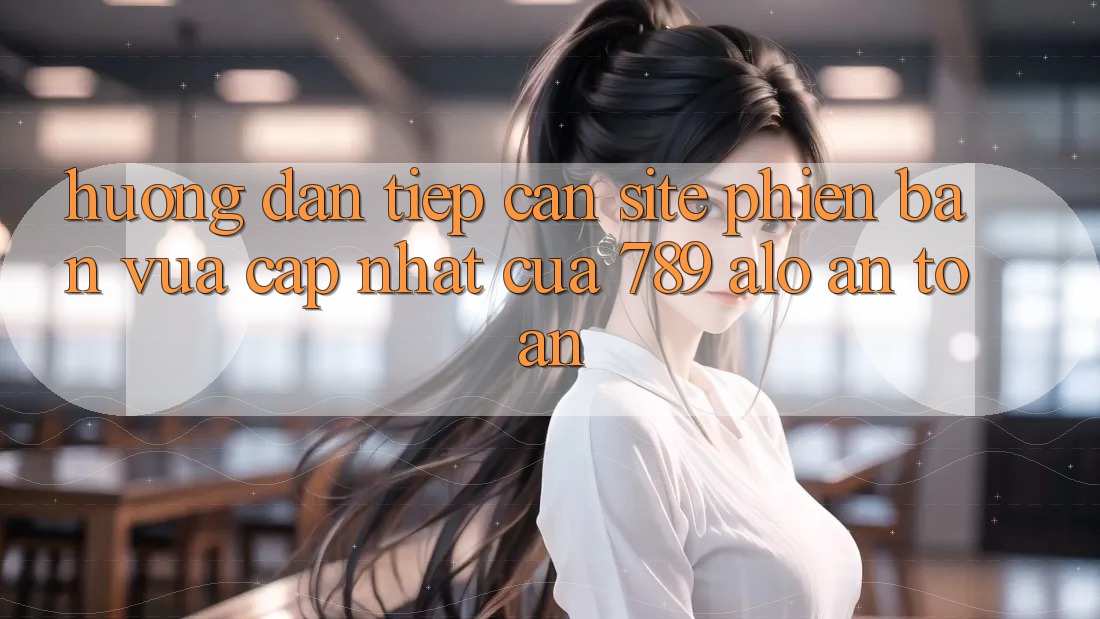 Hướng Dẫn Tiếp Cận Site Phiên bản vừa cập nhật Của 789 alo An Toàn Hướng Dẫn Tiếp Cận Site Phiên bản vừa cập nhật Của 789 alo An Toàn