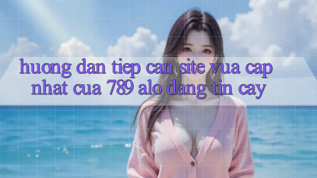 Hướng Dẫn Tiếp Cận Site Vừa cập nhật Của 789 alo Đáng tin cậy Hướng Dẫn Tiếp Cận Site Vừa cập nhật Của 789 alo Đáng tin cậy