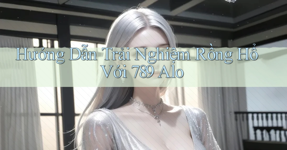 hướng dẫn trải nghiệm rồng hổ với 789 alo