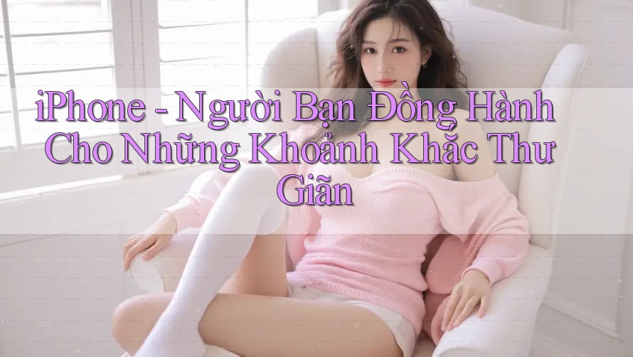 iPhone - Người Bạn Đồng Hành Cho Những Khoảnh Khắc Thư Giãn