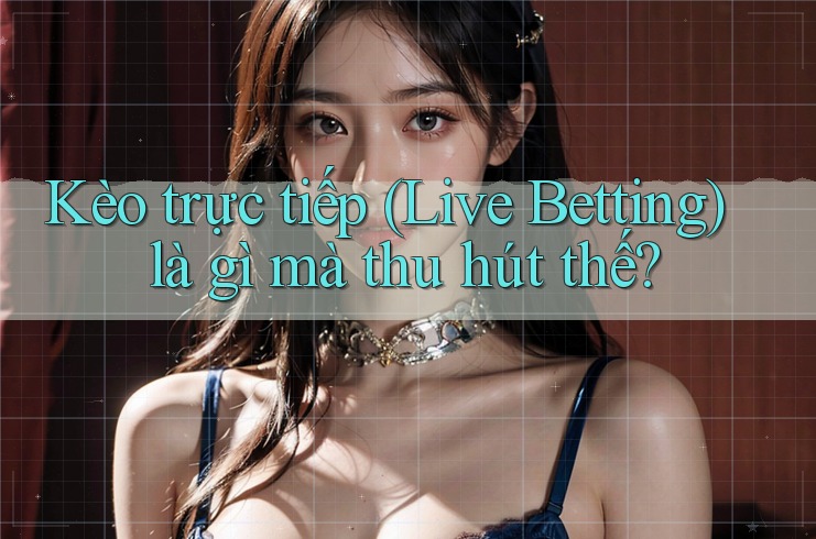 Kèo trực tiếp (Live Betting) là gì mà thu hút thế?