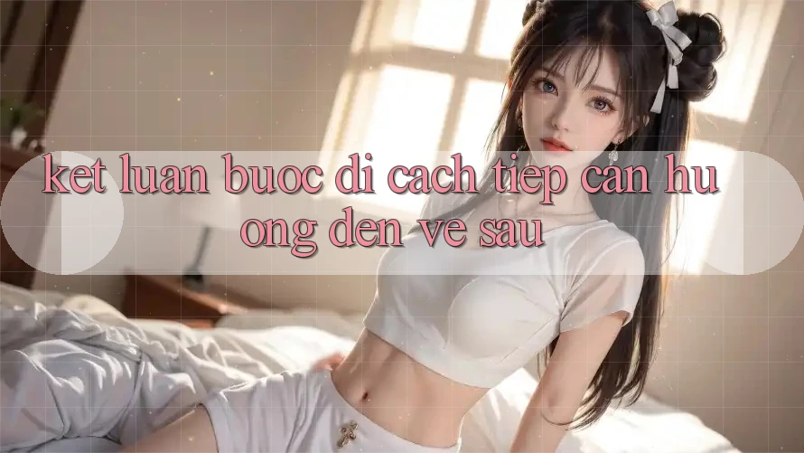 Kết Luận: Bước Đi Cách tiếp cận Hướng Đến Về sau