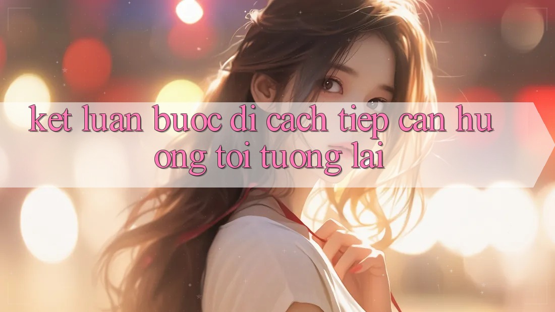 Kết Luận: Bước Đi Cách tiếp cận Hướng Tới Tương Lai