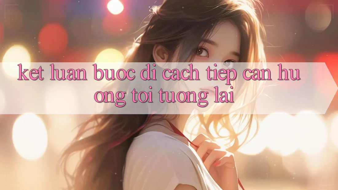 Kết Luận: Bước Đi Cách tiếp cận Hướng Tới Tương Lai