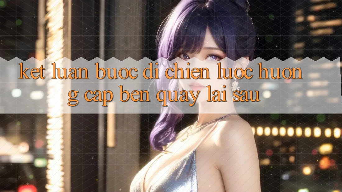 Kết Luận: Bước Đi Chiến Lược Hướng Cập bến Quay lại sau