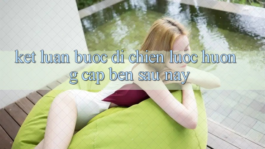 Kết Luận: Bước Đi Chiến Lược Hướng Cập bến Sau này Kết Luận: Bước Đi Chiến Lược Hướng Cập bến Sau này