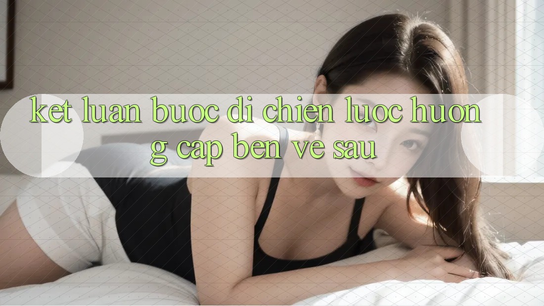 Kết Luận: Bước Đi Chiến Lược Hướng Cập bến Về sau