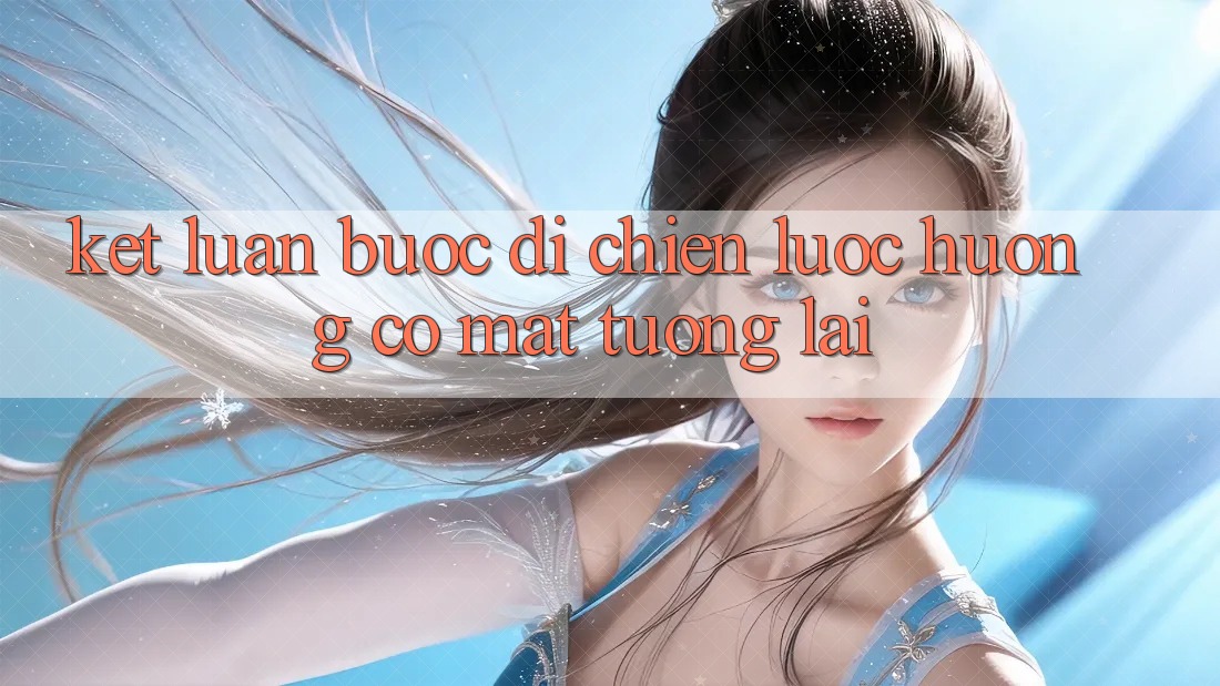Kết Luận: Bước Đi Chiến Lược Hướng Có mặt Tương Lai