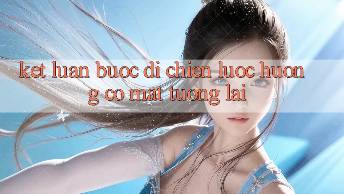 Kết Luận: Bước Đi Chiến Lược Hướng Có mặt Tương Lai