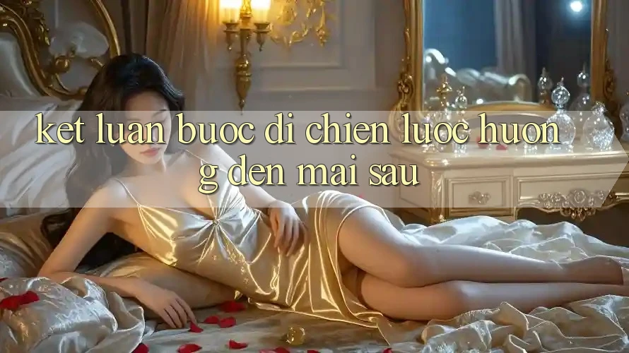 Kết Luận: Bước Đi Chiến Lược Hướng Đến Mai sau