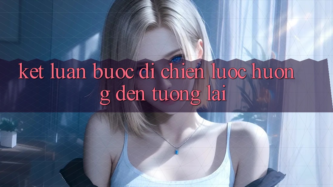 Kết Luận: Bước Đi Chiến Lược Hướng Đến Tương Lai