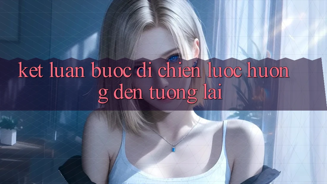 Kết Luận: Bước Đi Chiến Lược Hướng Đến Tương Lai
