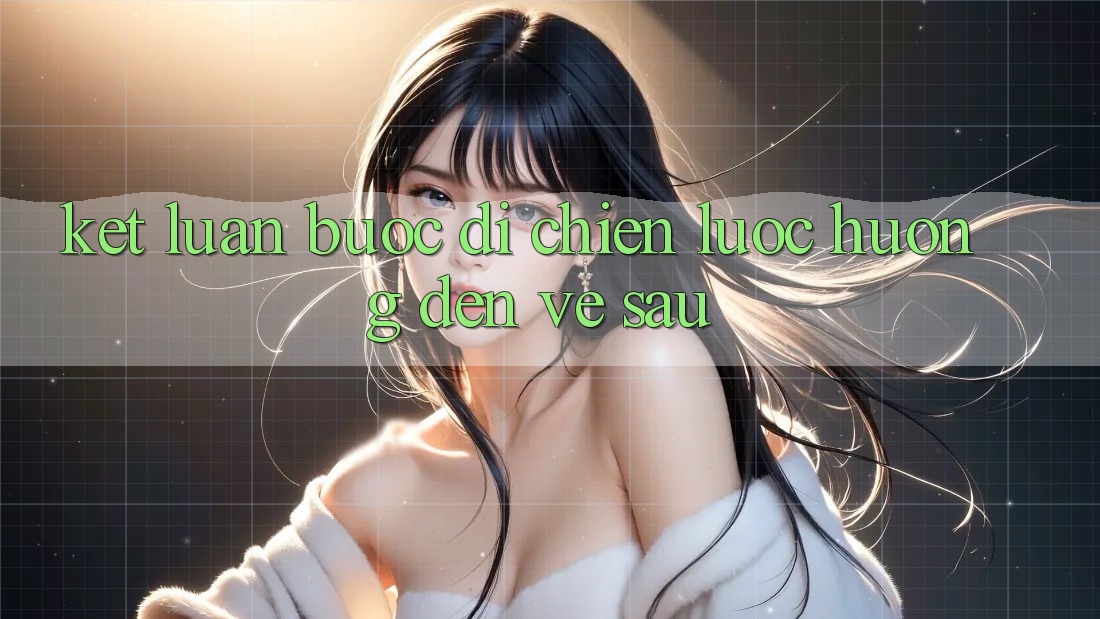 Kết Luận: Bước Đi Chiến Lược Hướng Đến Về sau