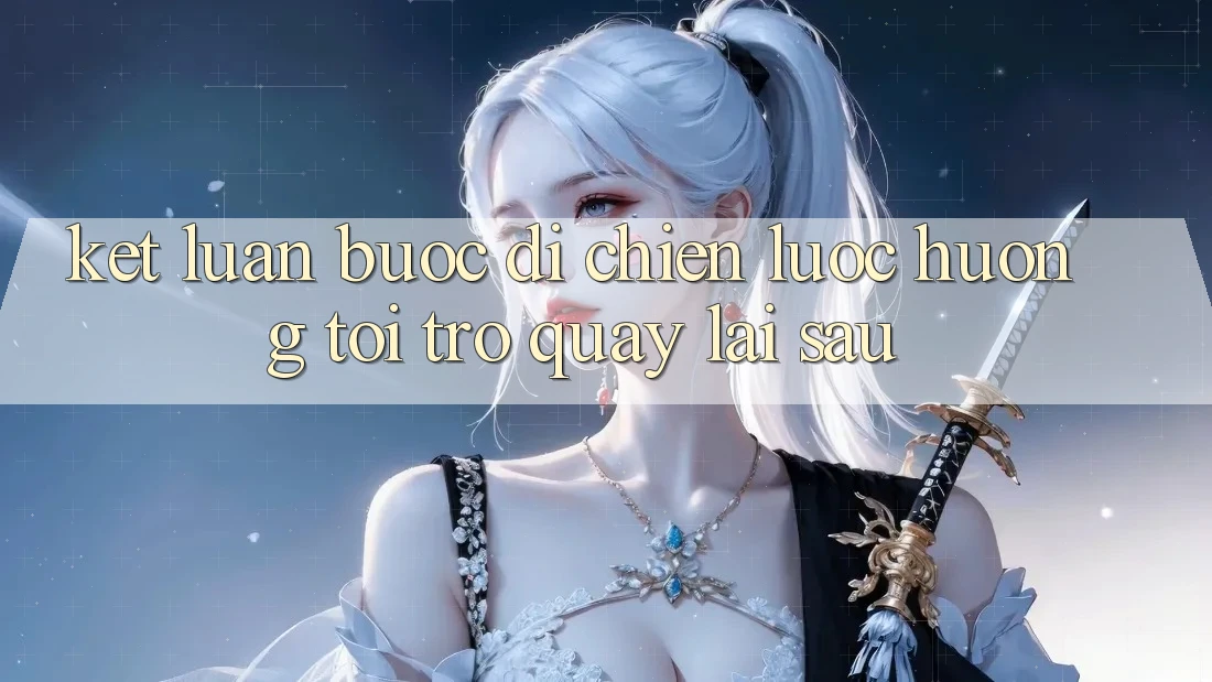 Kết Luận: Bước Đi Chiến lược Hướng Tới Trở quay lại sau Kết Luận: Bước Đi Chiến lược Hướng Tới Trở quay lại sau
