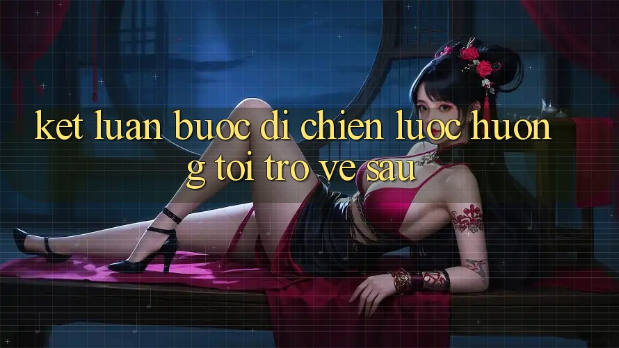 Kết Luận: Bước Đi Chiến Lược Hướng Tới Trở về sau Kết Luận: Bước Đi Chiến Lược Hướng Tới Trở về sau