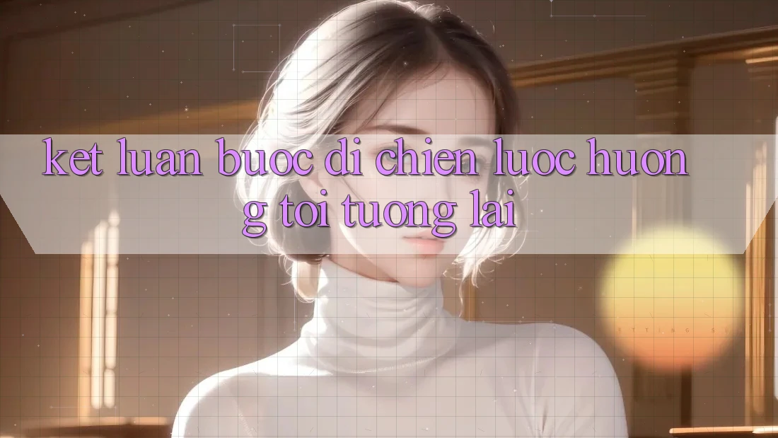 Kết Luận: Bước Đi Chiến Lược Hướng Tới Tương Lai