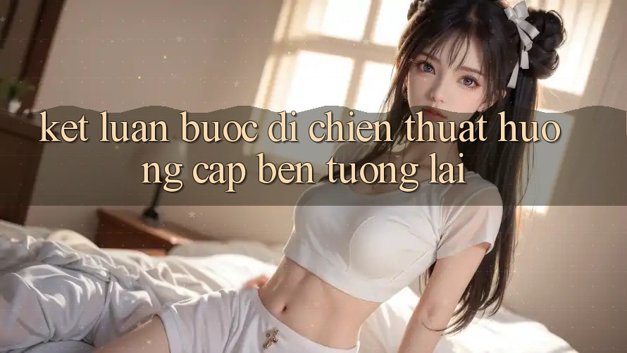 Kết Luận: Bước Đi Chiến thuật Hướng Cập bến Tương Lai