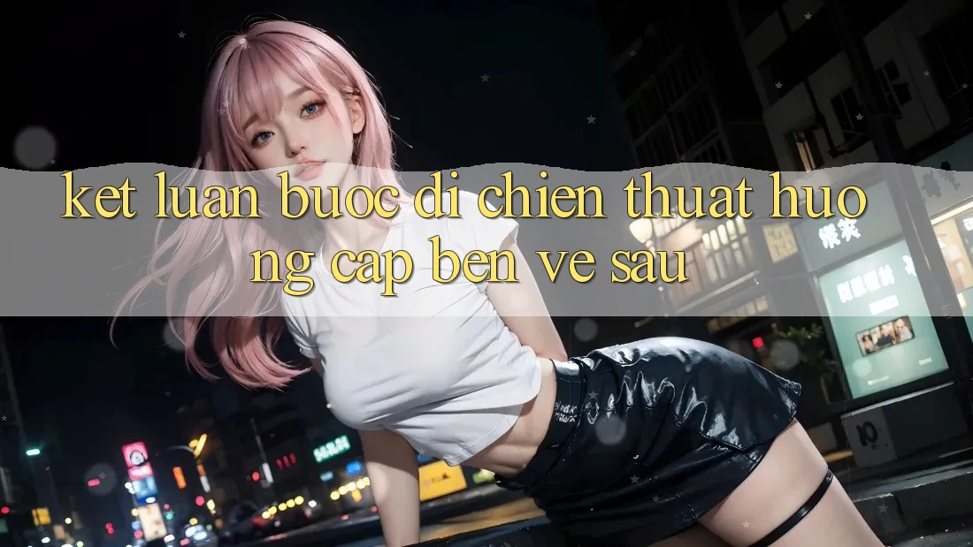 Kết Luận: Bước Đi Chiến thuật Hướng Cập bến Về sau