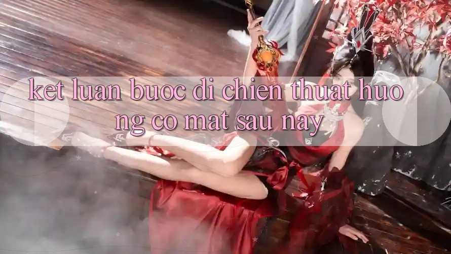 Kết Luận: Bước Đi Chiến thuật Hướng Có mặt Sau này