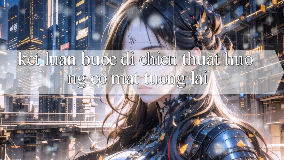 Kết Luận: Bước Đi Chiến thuật Hướng Có mặt Tương Lai