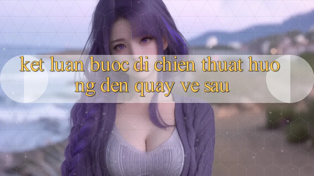 Kết Luận: Bước Đi Chiến thuật Hướng Đến Quay về sau