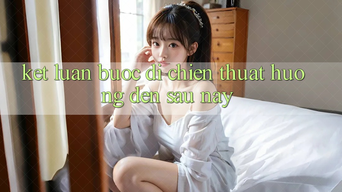 Kết Luận: Bước Đi Chiến thuật Hướng Đến Sau này