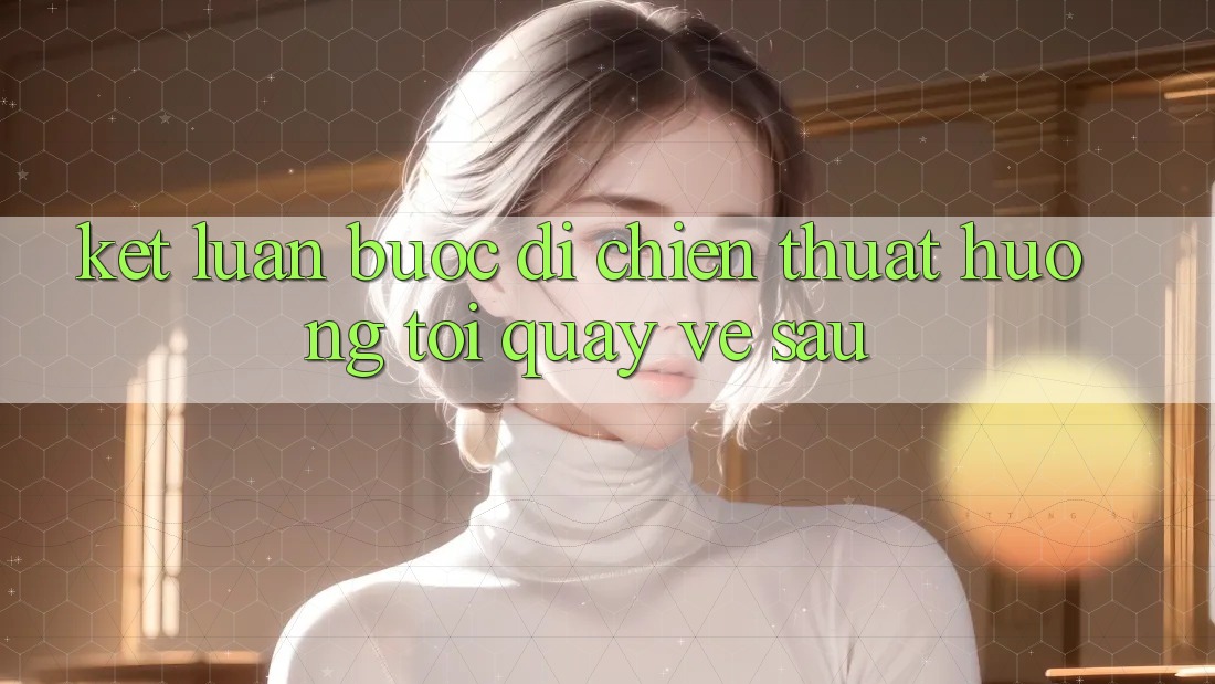 Kết Luận: Bước Đi Chiến thuật Hướng Tới Quay về sau Kết Luận: Bước Đi Chiến thuật Hướng Tới Quay về sau