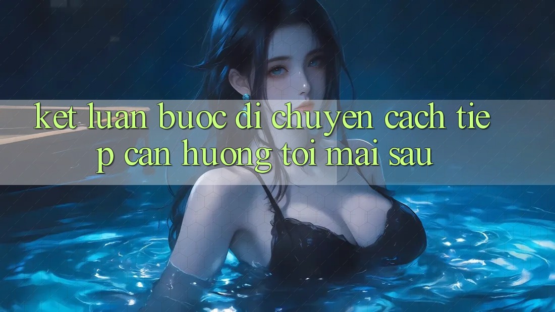 Kết Luận: Bước Di chuyển Cách tiếp cận Hướng Tới Mai sau