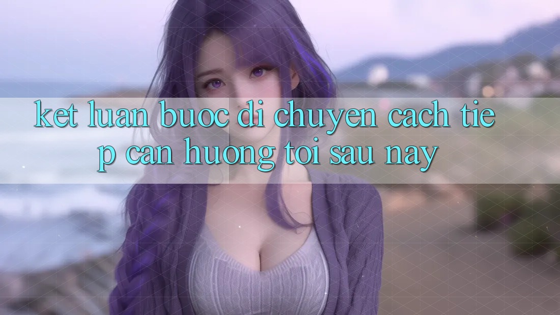 Kết Luận: Bước Di chuyển Cách tiếp cận Hướng Tới Sau này