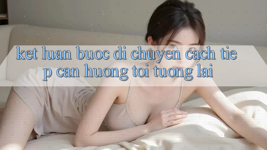 Kết Luận: Bước Di chuyển Cách tiếp cận Hướng Tới Tương Lai