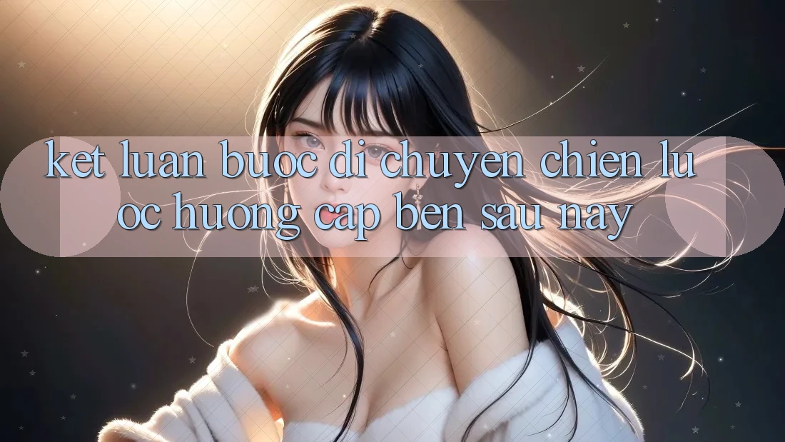 Kết Luận: Bước Di chuyển Chiến Lược Hướng Cập bến Sau này Kết Luận: Bước Di chuyển Chiến Lược Hướng Cập bến Sau này