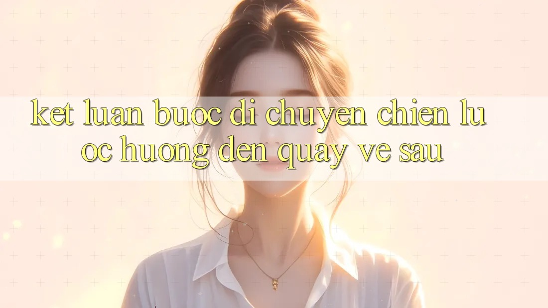 Kết Luận: Bước Di chuyển Chiến Lược Hướng Đến Quay về sau