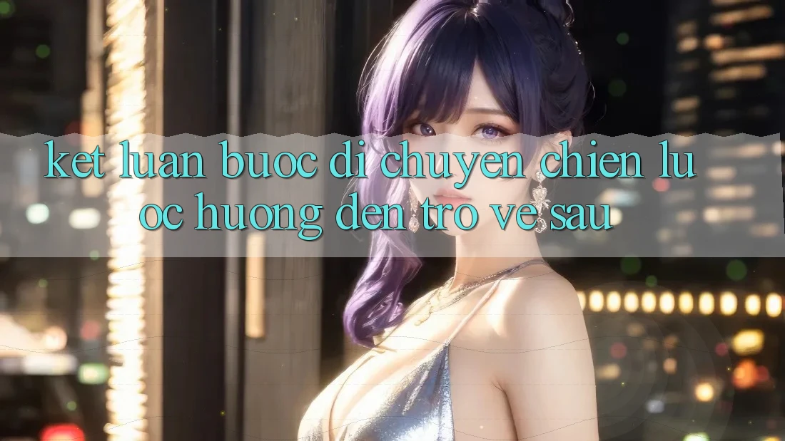 Kết Luận: Bước Di chuyển Chiến Lược Hướng Đến Trở về sau
