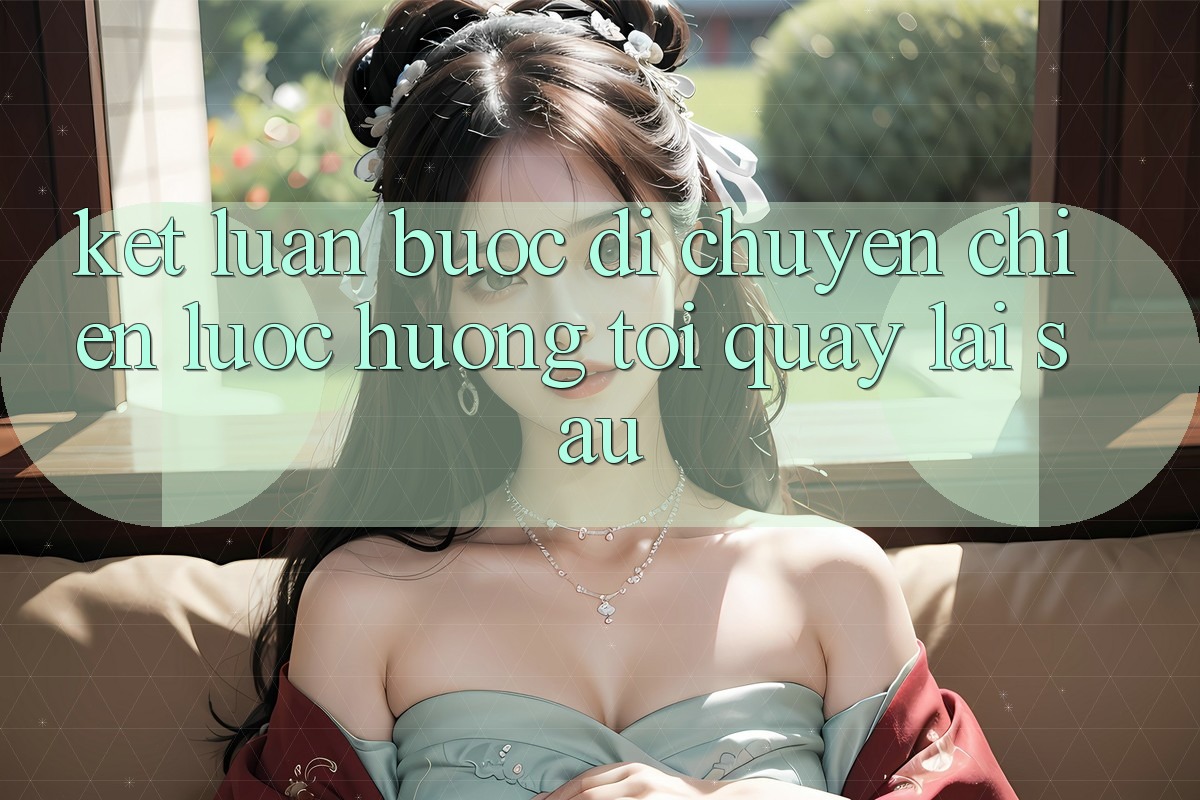 Kết Luận: Bước Di chuyển Chiến Lược Hướng Tới Quay lại sau