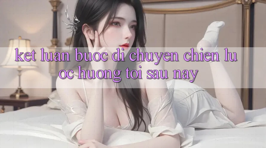 Kết Luận: Bước Di chuyển Chiến Lược Hướng Tới Sau này