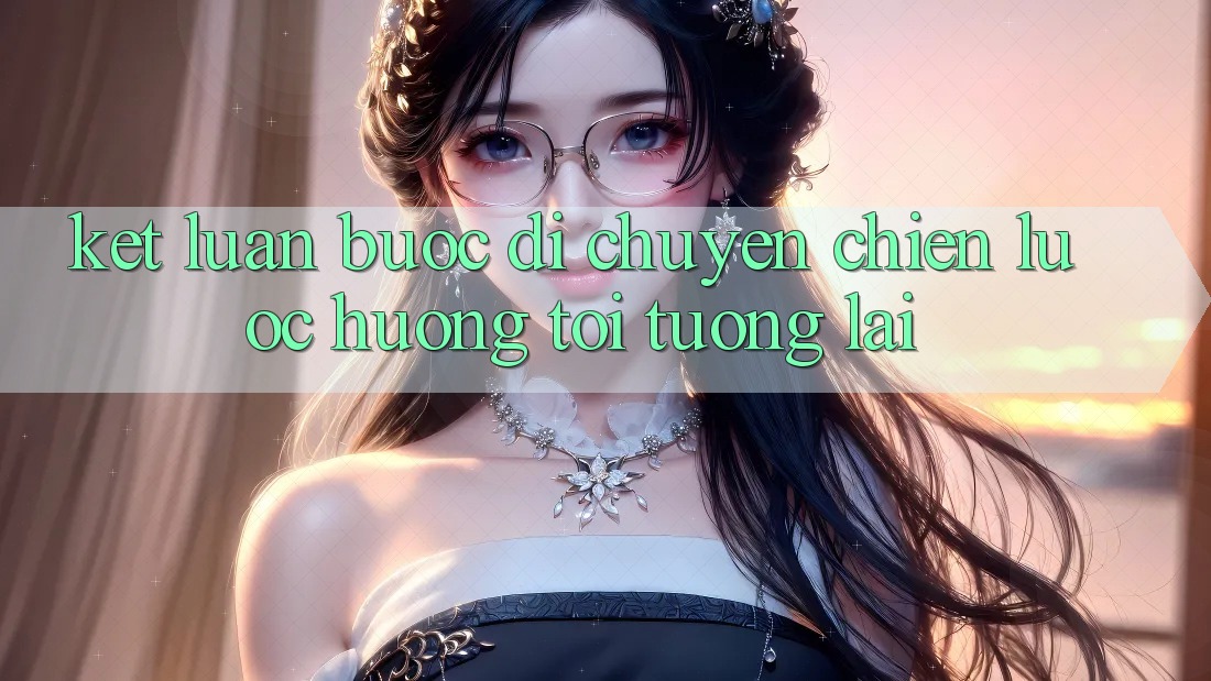 Kết Luận: Bước Di chuyển Chiến Lược Hướng Tới Tương Lai