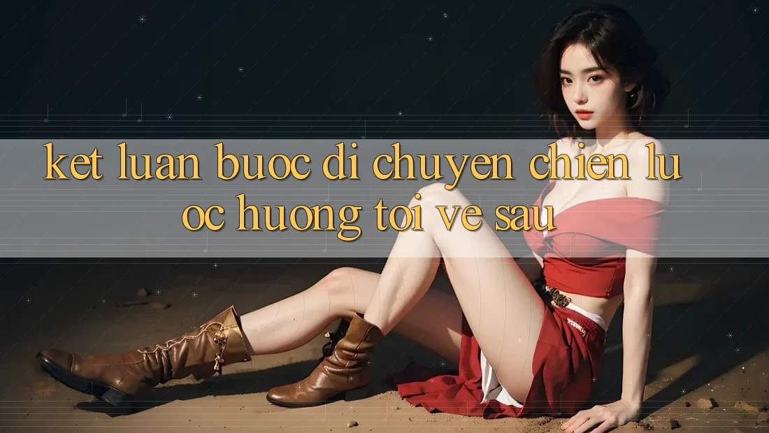 Kết Luận: Bước Di chuyển Chiến Lược Hướng Tới Về sau Kết Luận: Bước Di chuyển Chiến Lược Hướng Tới Về sau