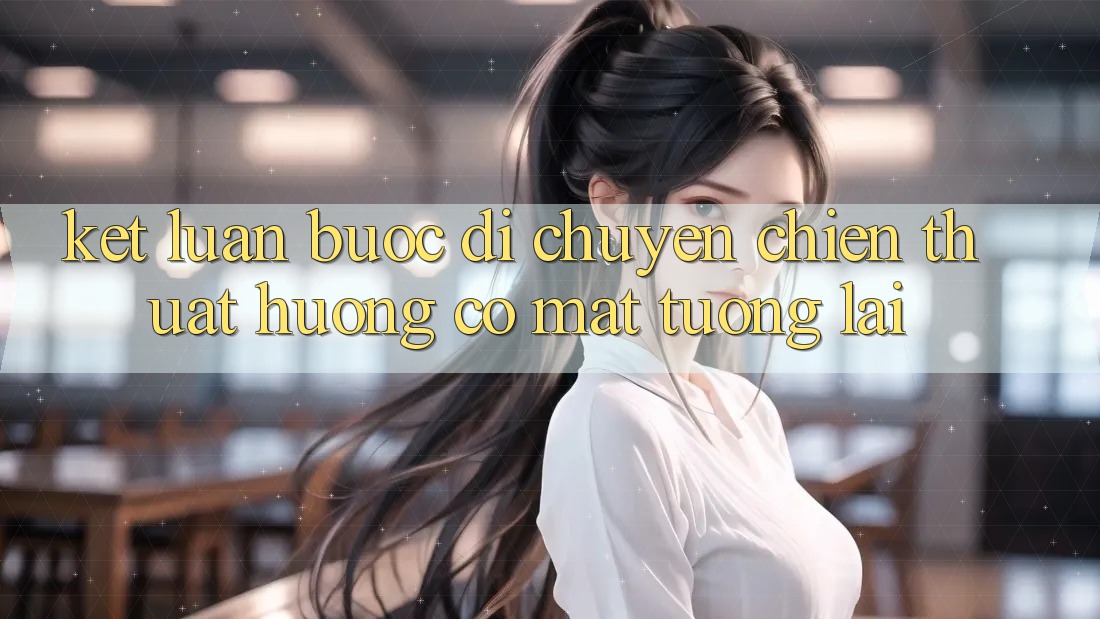 Kết Luận: Bước Di chuyển Chiến thuật Hướng Có mặt Tương lai