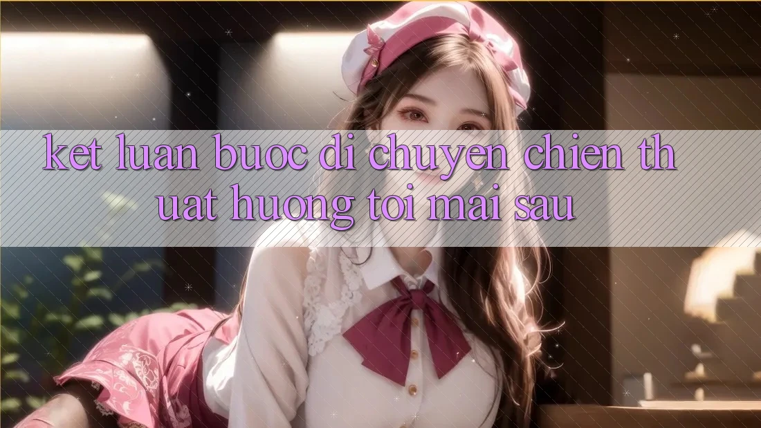 Kết Luận: Bước Di chuyển Chiến thuật Hướng Tới Mai sau