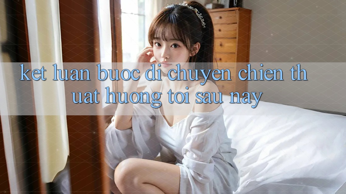Kết Luận: Bước Di chuyển Chiến thuật Hướng Tới Sau này