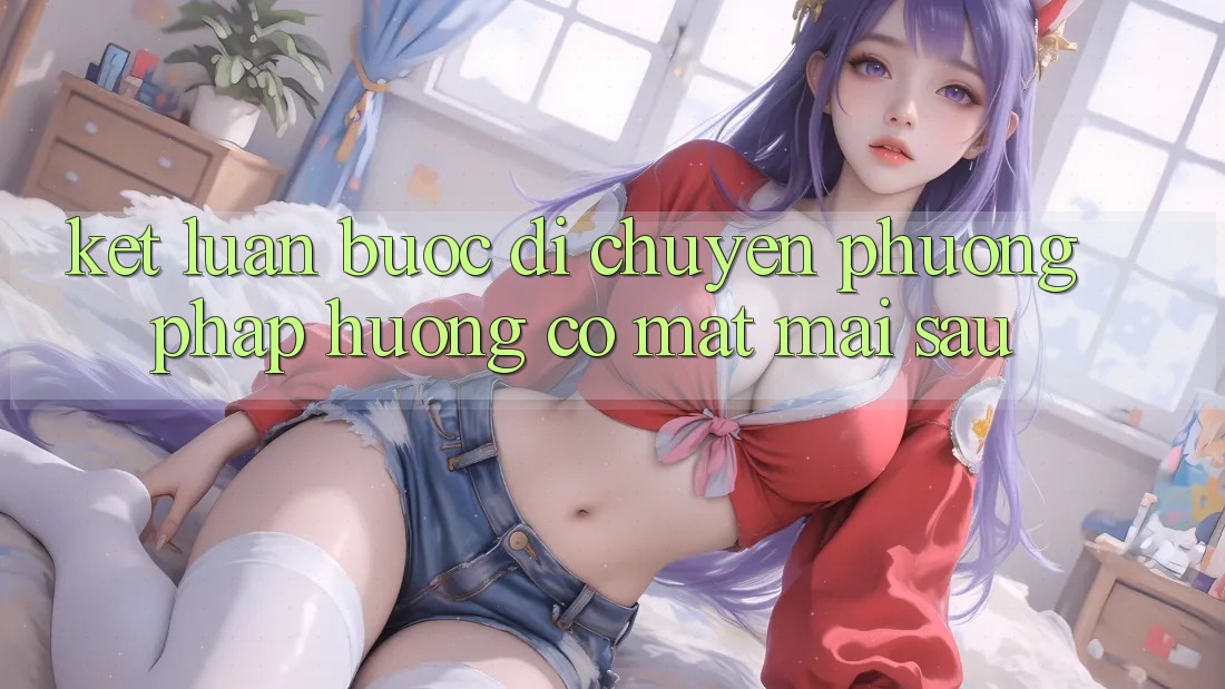 Kết Luận: Bước Di chuyển Phương pháp Hướng Có mặt Mai sau