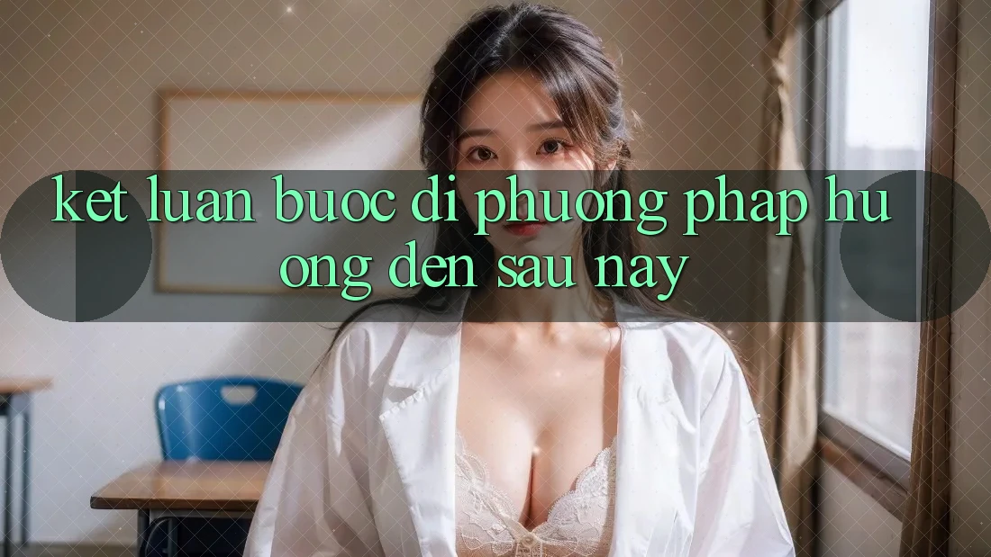 Kết Luận: Bước Đi Phương pháp Hướng Đến Sau này