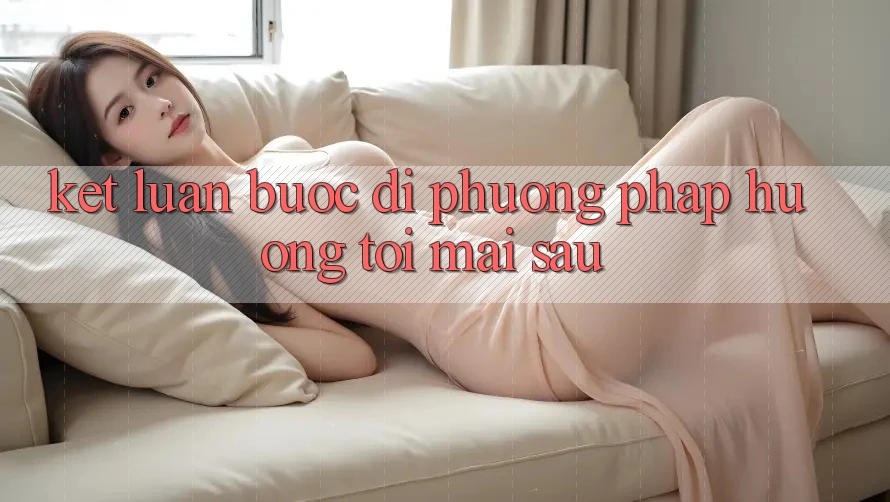 Kết Luận: Bước Đi Phương pháp Hướng Tới Mai sau