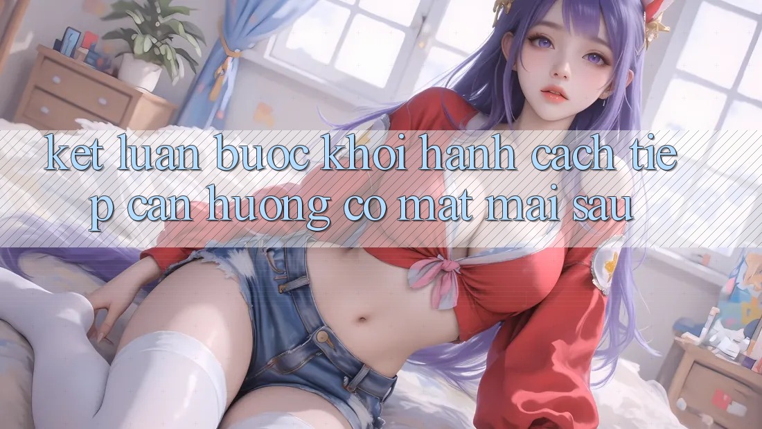 Kết Luận: Bước Khởi hành Cách tiếp cận Hướng Có mặt Mai sau