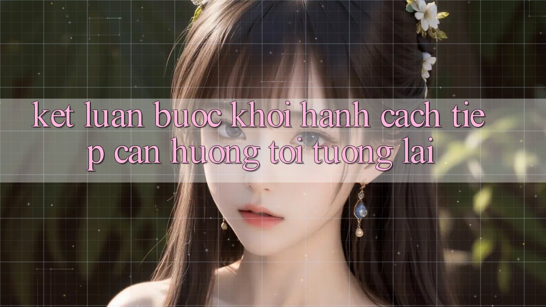 Kết Luận: Bước Khởi hành Cách tiếp cận Hướng Tới Tương lai