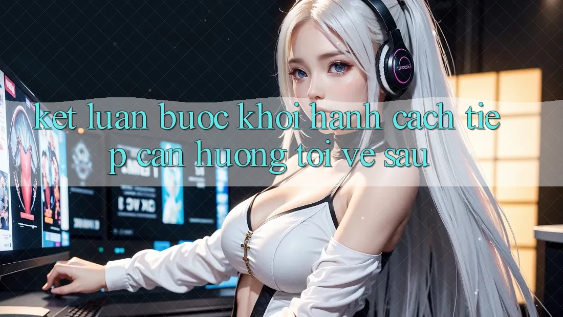 Kết Luận: Bước Khởi hành Cách tiếp cận Hướng Tới Về sau
