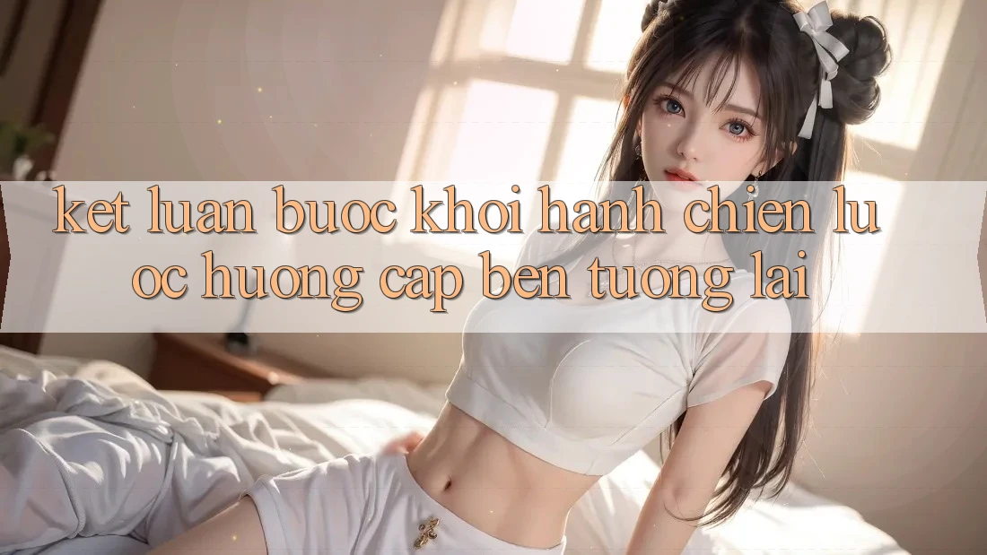 Kết Luận: Bước Khởi hành Chiến Lược Hướng Cập bến Tương Lai