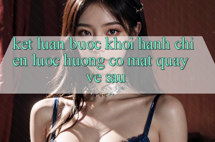 Kết Luận: Bước Khởi hành Chiến Lược Hướng Có mặt Quay về sau