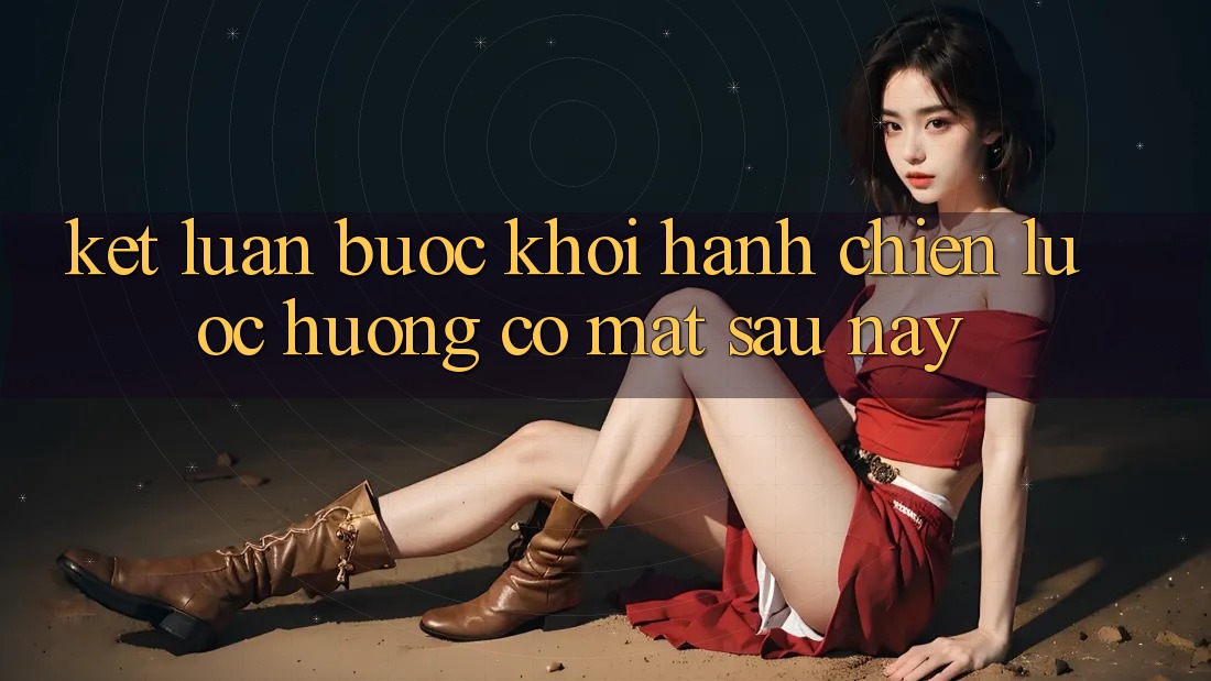 Kết Luận: Bước Khởi hành Chiến Lược Hướng Có mặt Sau này Kết Luận: Bước Khởi hành Chiến Lược Hướng Có mặt Sau này